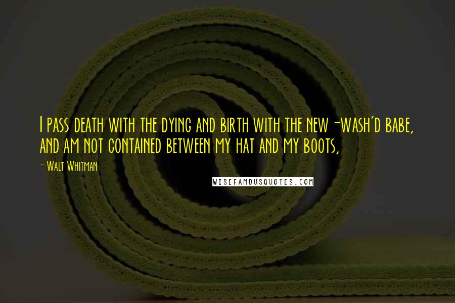 Walt Whitman Quotes: I pass death with the dying and birth with the new-wash'd babe, and am not contained between my hat and my boots,