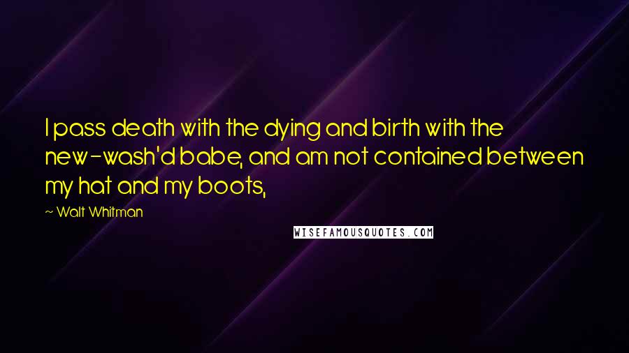 Walt Whitman Quotes: I pass death with the dying and birth with the new-wash'd babe, and am not contained between my hat and my boots,