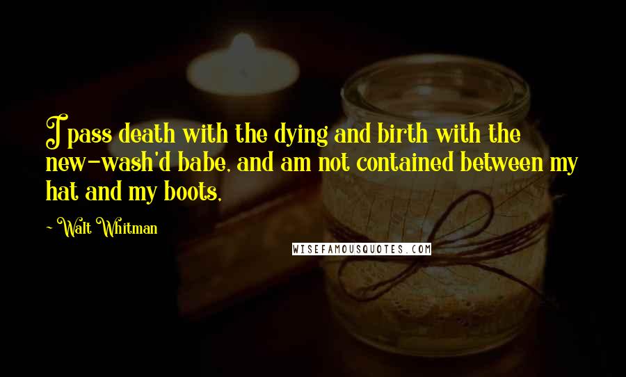 Walt Whitman Quotes: I pass death with the dying and birth with the new-wash'd babe, and am not contained between my hat and my boots,