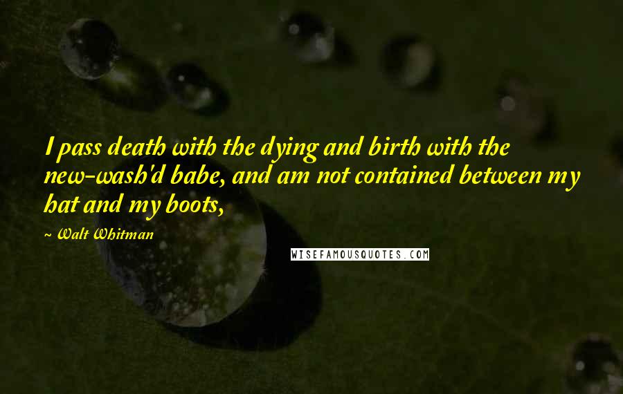 Walt Whitman Quotes: I pass death with the dying and birth with the new-wash'd babe, and am not contained between my hat and my boots,