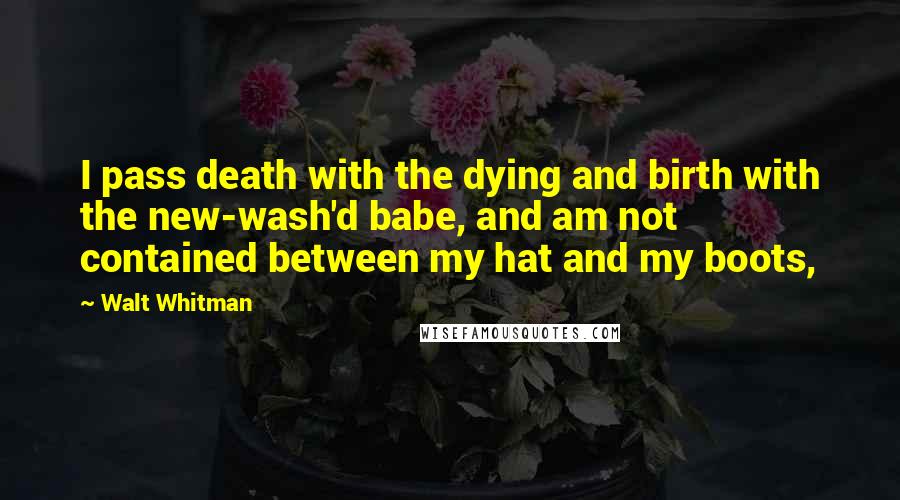 Walt Whitman Quotes: I pass death with the dying and birth with the new-wash'd babe, and am not contained between my hat and my boots,