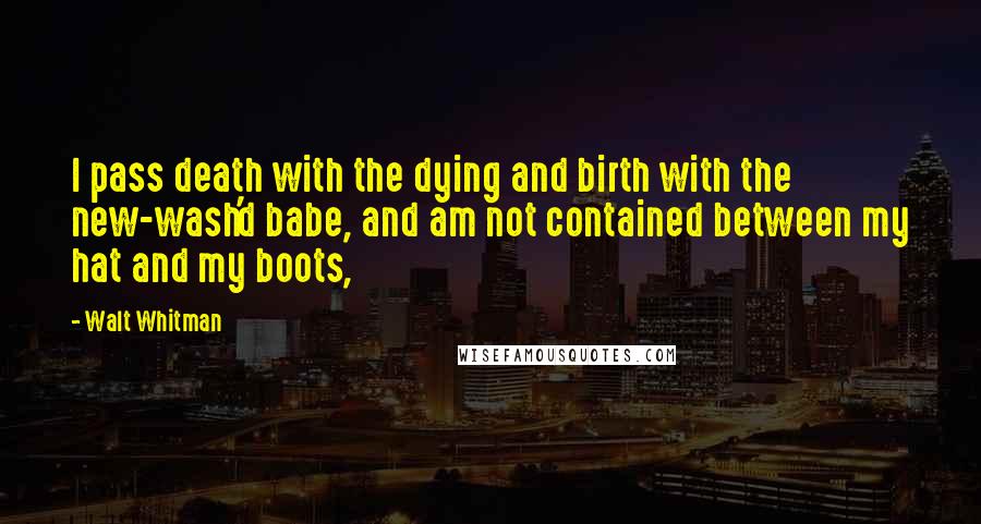 Walt Whitman Quotes: I pass death with the dying and birth with the new-wash'd babe, and am not contained between my hat and my boots,
