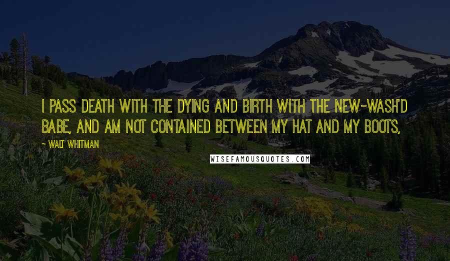 Walt Whitman Quotes: I pass death with the dying and birth with the new-wash'd babe, and am not contained between my hat and my boots,