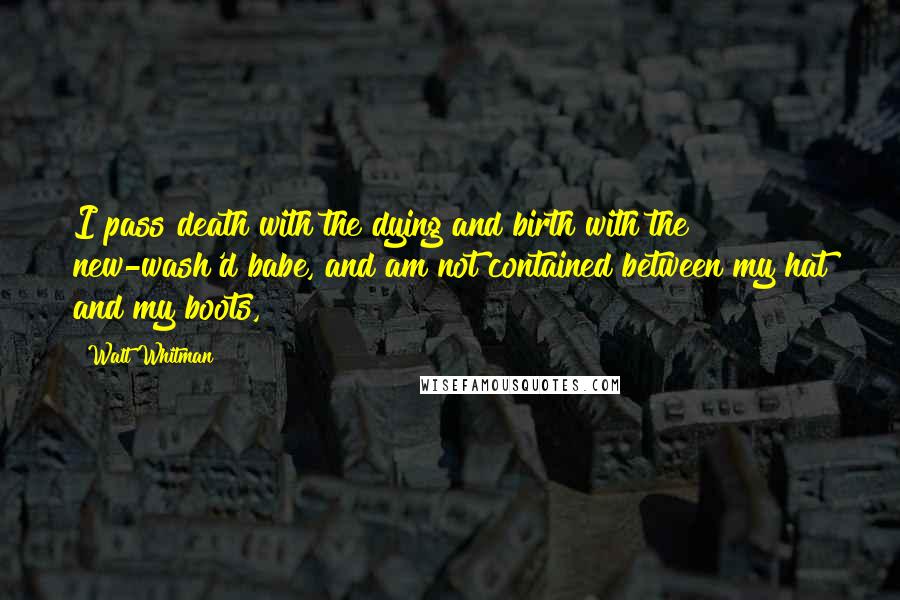 Walt Whitman Quotes: I pass death with the dying and birth with the new-wash'd babe, and am not contained between my hat and my boots,