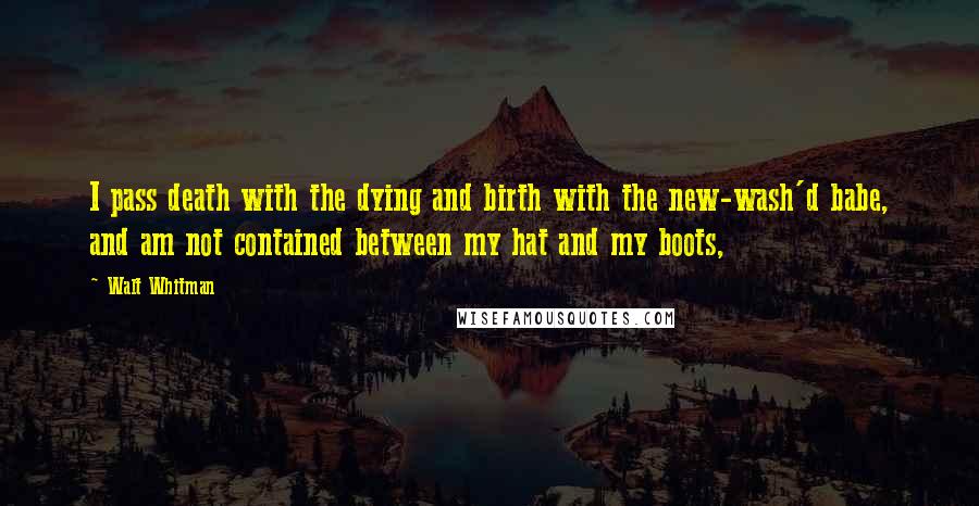 Walt Whitman Quotes: I pass death with the dying and birth with the new-wash'd babe, and am not contained between my hat and my boots,