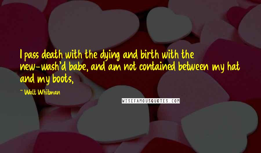 Walt Whitman Quotes: I pass death with the dying and birth with the new-wash'd babe, and am not contained between my hat and my boots,