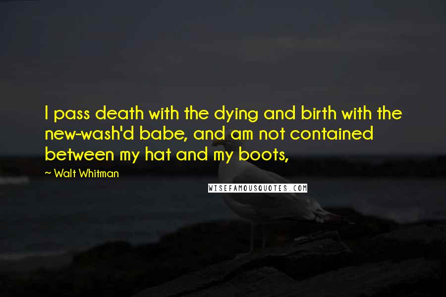 Walt Whitman Quotes: I pass death with the dying and birth with the new-wash'd babe, and am not contained between my hat and my boots,