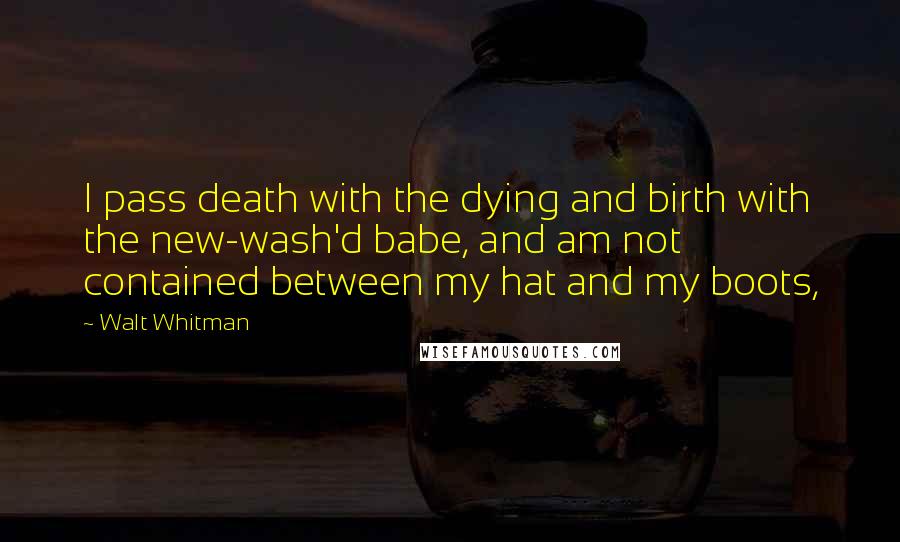 Walt Whitman Quotes: I pass death with the dying and birth with the new-wash'd babe, and am not contained between my hat and my boots,
