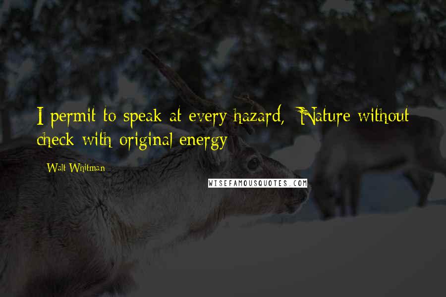 Walt Whitman Quotes: I permit to speak at every hazard, Nature without check with original energy