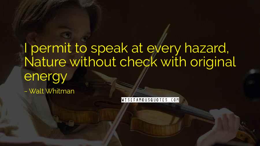 Walt Whitman Quotes: I permit to speak at every hazard, Nature without check with original energy