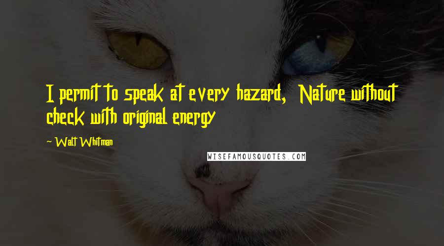 Walt Whitman Quotes: I permit to speak at every hazard, Nature without check with original energy