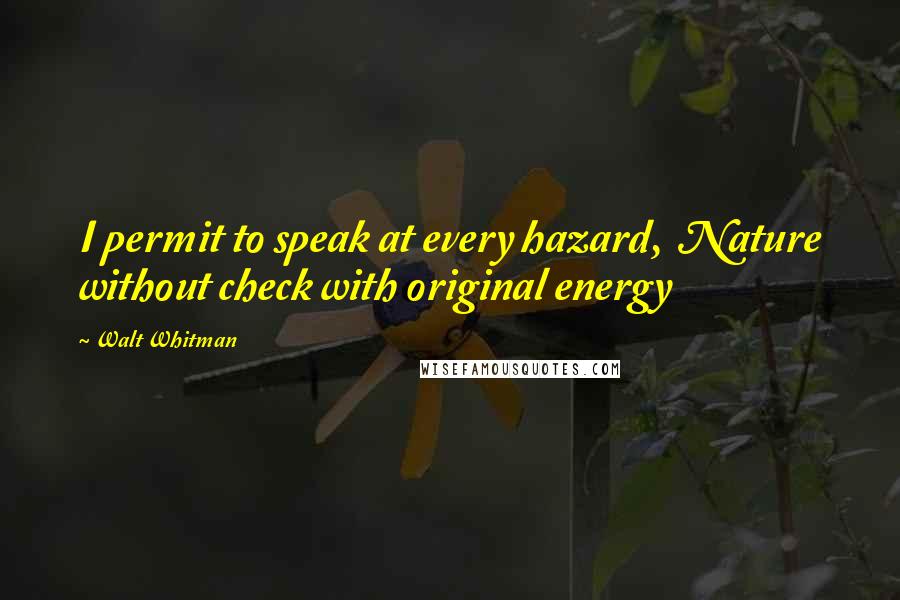 Walt Whitman Quotes: I permit to speak at every hazard, Nature without check with original energy