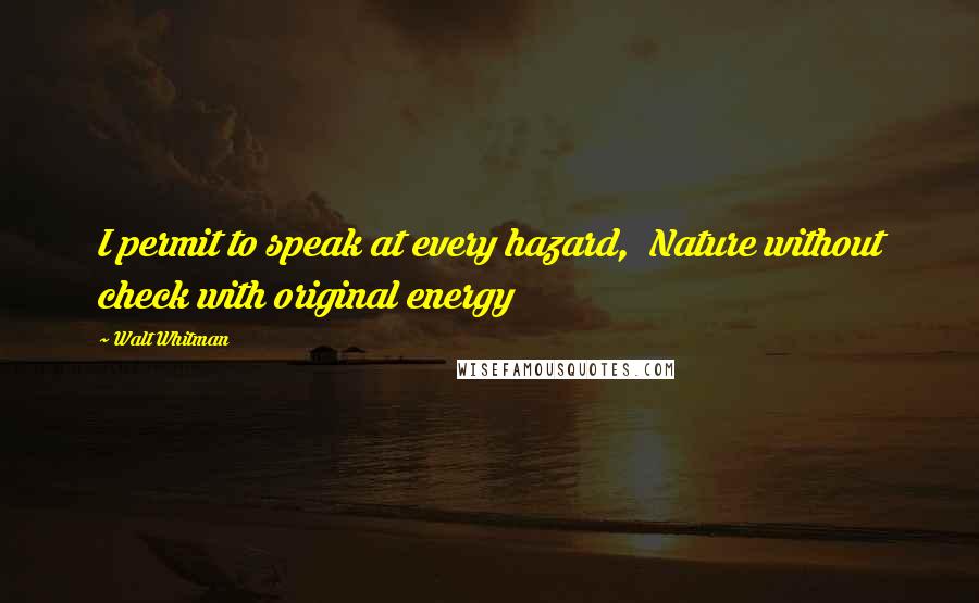 Walt Whitman Quotes: I permit to speak at every hazard, Nature without check with original energy