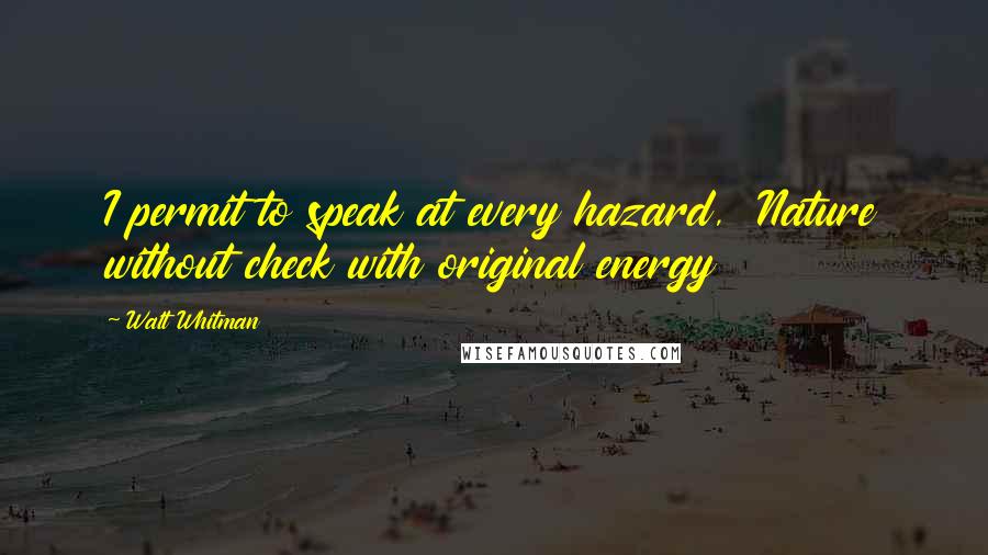 Walt Whitman Quotes: I permit to speak at every hazard, Nature without check with original energy