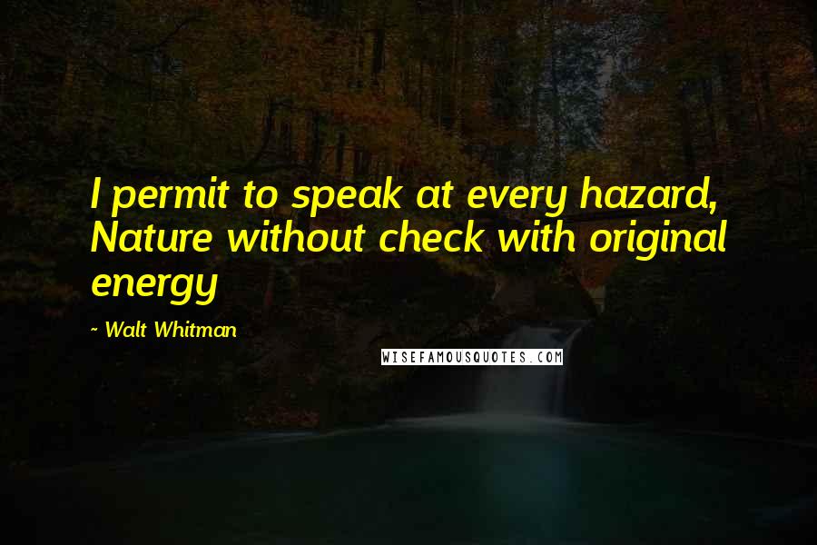 Walt Whitman Quotes: I permit to speak at every hazard, Nature without check with original energy