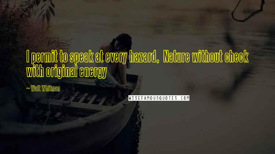 Walt Whitman Quotes: I permit to speak at every hazard, Nature without check with original energy