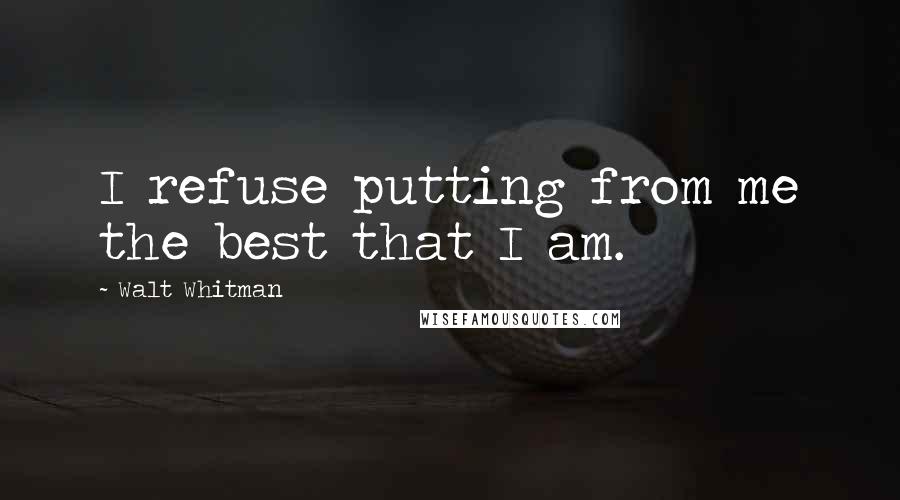 Walt Whitman Quotes: I refuse putting from me the best that I am.