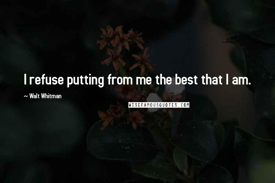 Walt Whitman Quotes: I refuse putting from me the best that I am.
