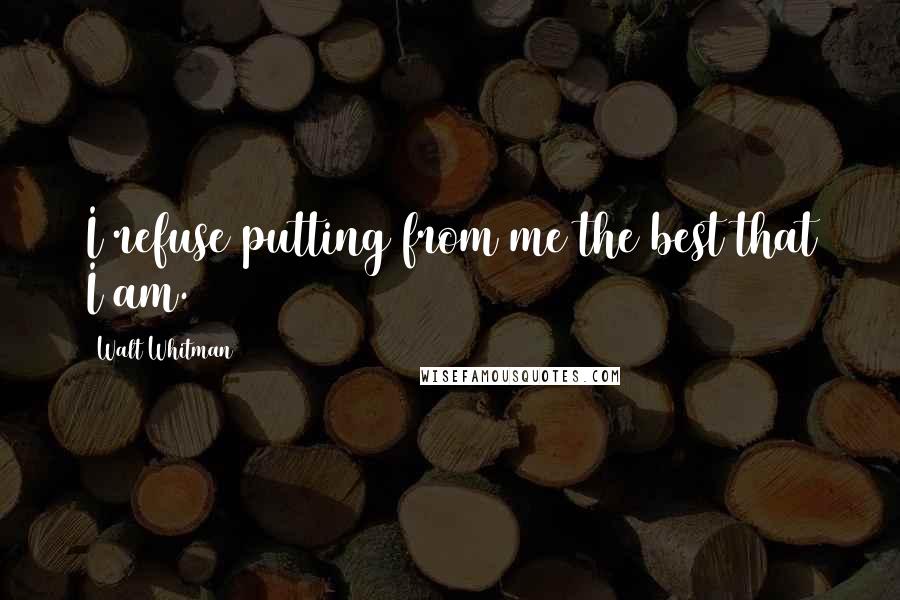 Walt Whitman Quotes: I refuse putting from me the best that I am.
