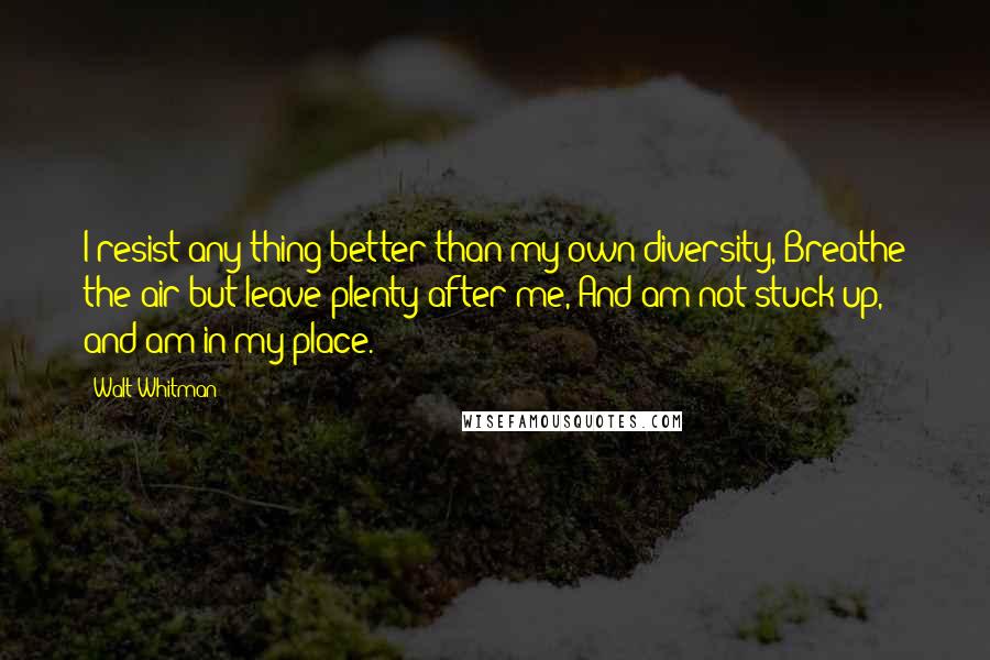 Walt Whitman Quotes: I resist any thing better than my own diversity, Breathe the air but leave plenty after me, And am not stuck up, and am in my place.