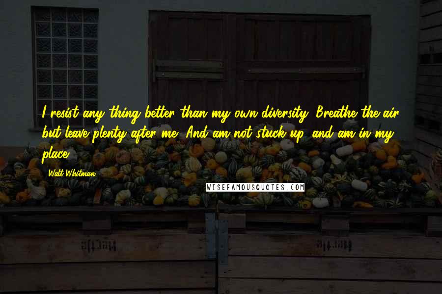 Walt Whitman Quotes: I resist any thing better than my own diversity, Breathe the air but leave plenty after me, And am not stuck up, and am in my place.