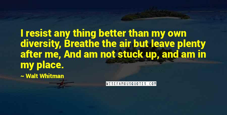 Walt Whitman Quotes: I resist any thing better than my own diversity, Breathe the air but leave plenty after me, And am not stuck up, and am in my place.