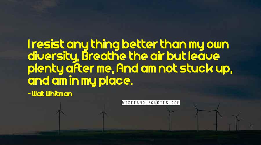 Walt Whitman Quotes: I resist any thing better than my own diversity, Breathe the air but leave plenty after me, And am not stuck up, and am in my place.