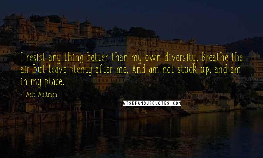 Walt Whitman Quotes: I resist any thing better than my own diversity, Breathe the air but leave plenty after me, And am not stuck up, and am in my place.