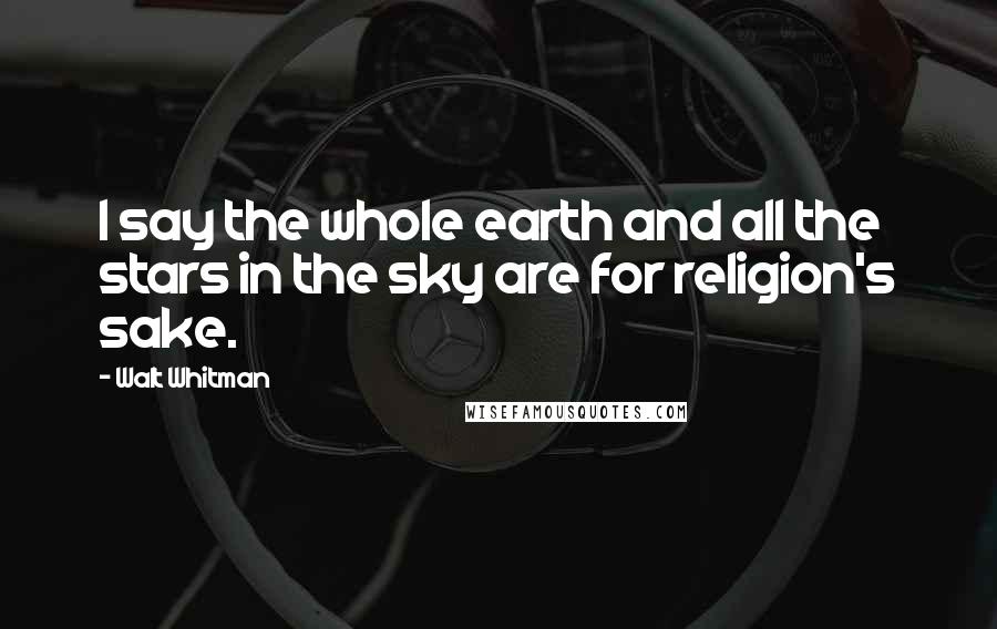 Walt Whitman Quotes: I say the whole earth and all the stars in the sky are for religion's sake.