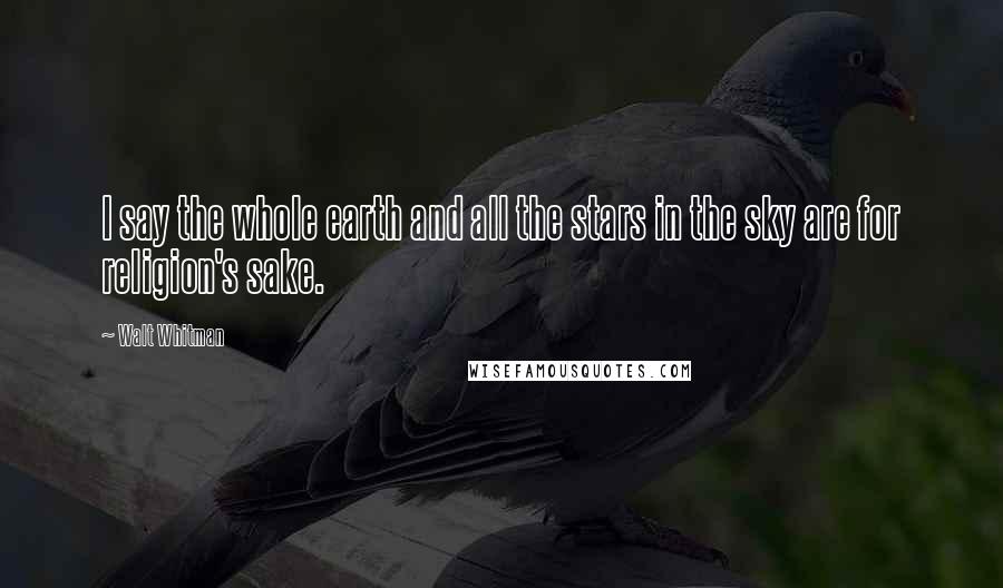 Walt Whitman Quotes: I say the whole earth and all the stars in the sky are for religion's sake.