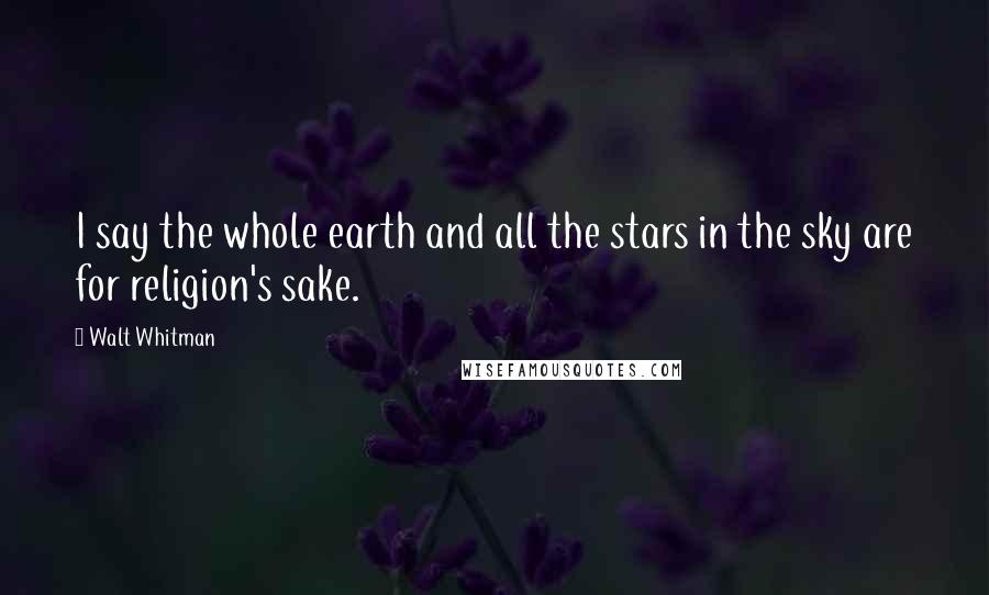 Walt Whitman Quotes: I say the whole earth and all the stars in the sky are for religion's sake.