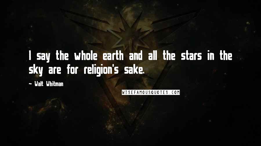 Walt Whitman Quotes: I say the whole earth and all the stars in the sky are for religion's sake.