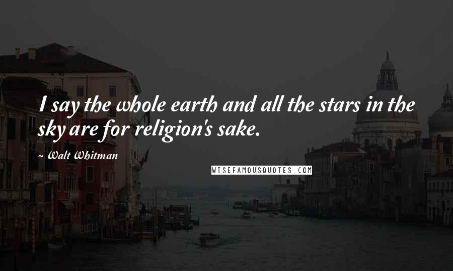 Walt Whitman Quotes: I say the whole earth and all the stars in the sky are for religion's sake.