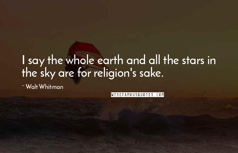 Walt Whitman Quotes: I say the whole earth and all the stars in the sky are for religion's sake.