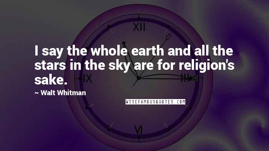 Walt Whitman Quotes: I say the whole earth and all the stars in the sky are for religion's sake.