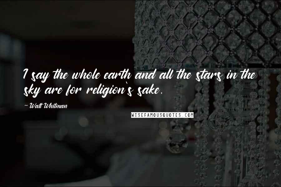 Walt Whitman Quotes: I say the whole earth and all the stars in the sky are for religion's sake.