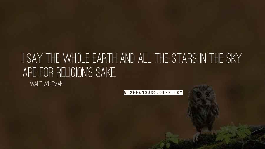 Walt Whitman Quotes: I say the whole earth and all the stars in the sky are for religion's sake.