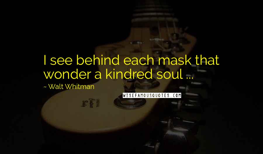 Walt Whitman Quotes: I see behind each mask that wonder a kindred soul ...