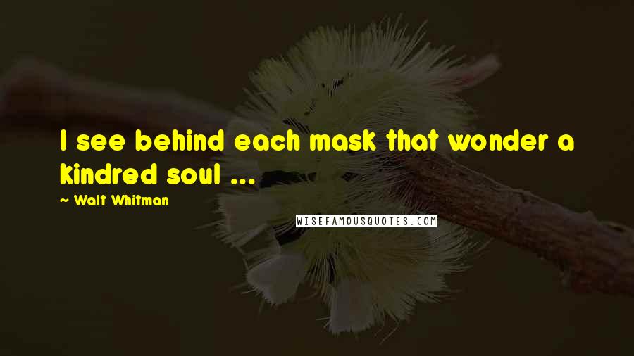 Walt Whitman Quotes: I see behind each mask that wonder a kindred soul ...