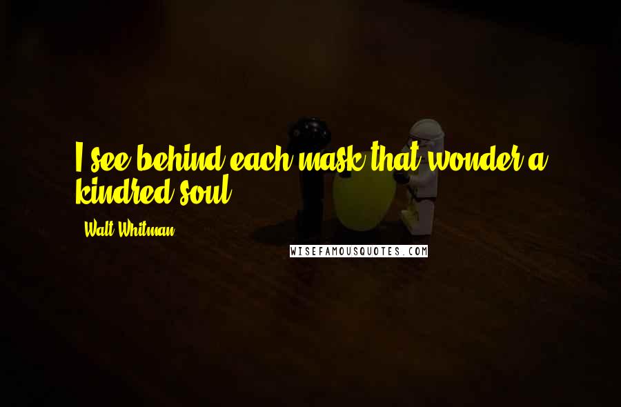 Walt Whitman Quotes: I see behind each mask that wonder a kindred soul ...