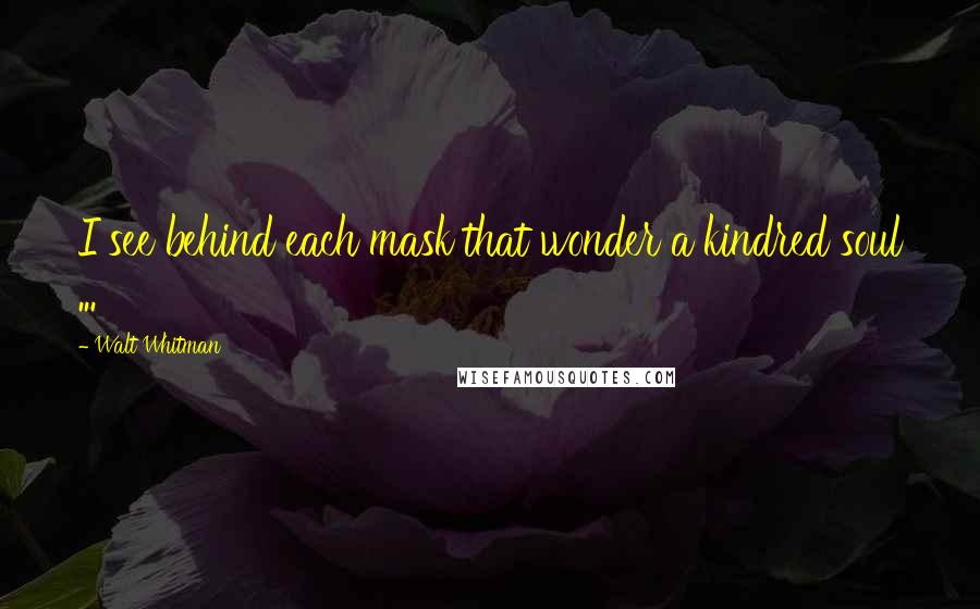 Walt Whitman Quotes: I see behind each mask that wonder a kindred soul ...