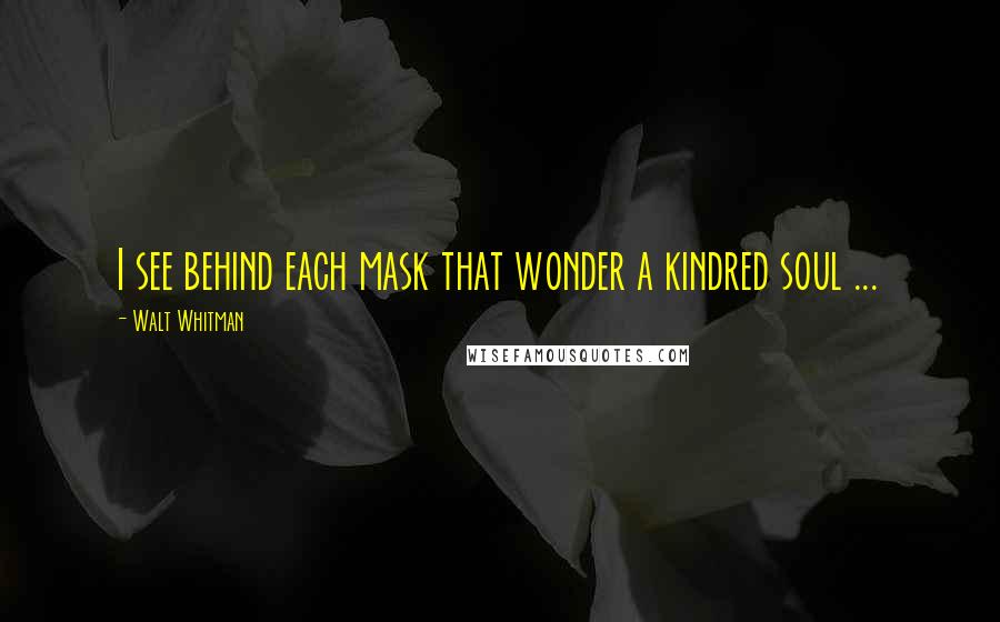 Walt Whitman Quotes: I see behind each mask that wonder a kindred soul ...