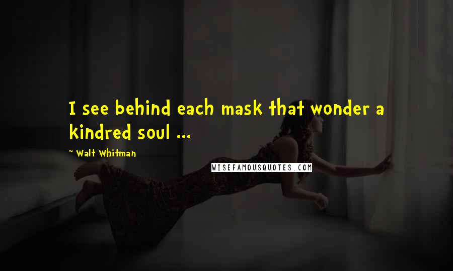 Walt Whitman Quotes: I see behind each mask that wonder a kindred soul ...