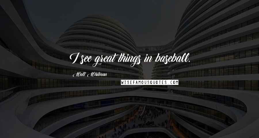Walt Whitman Quotes: I see great things in baseball.