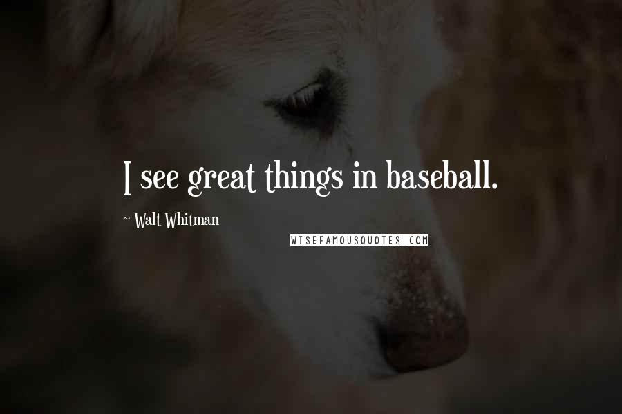 Walt Whitman Quotes: I see great things in baseball.