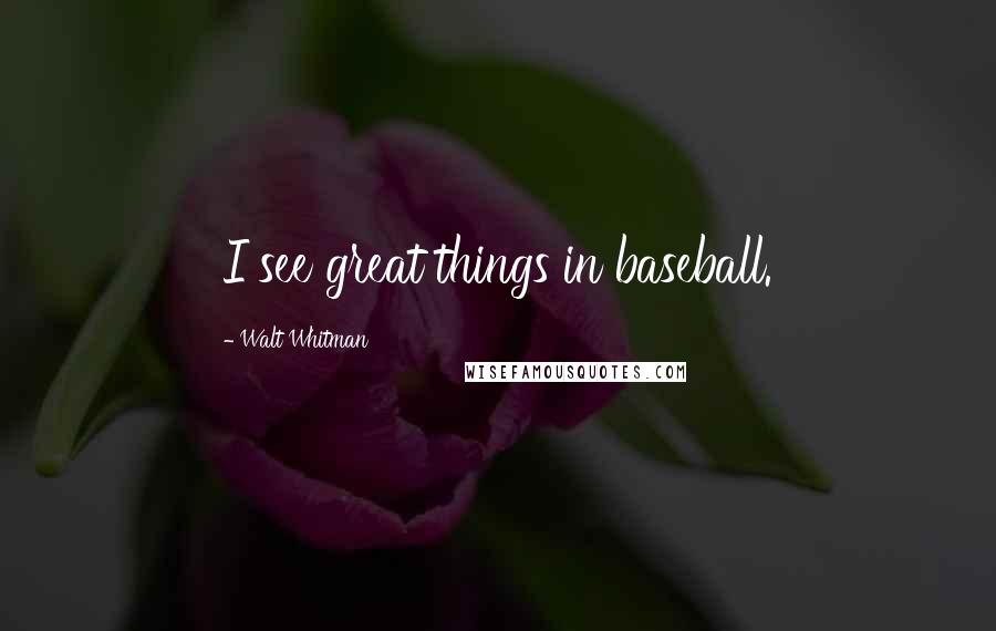 Walt Whitman Quotes: I see great things in baseball.