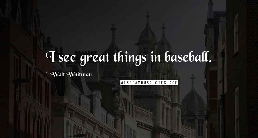 Walt Whitman Quotes: I see great things in baseball.