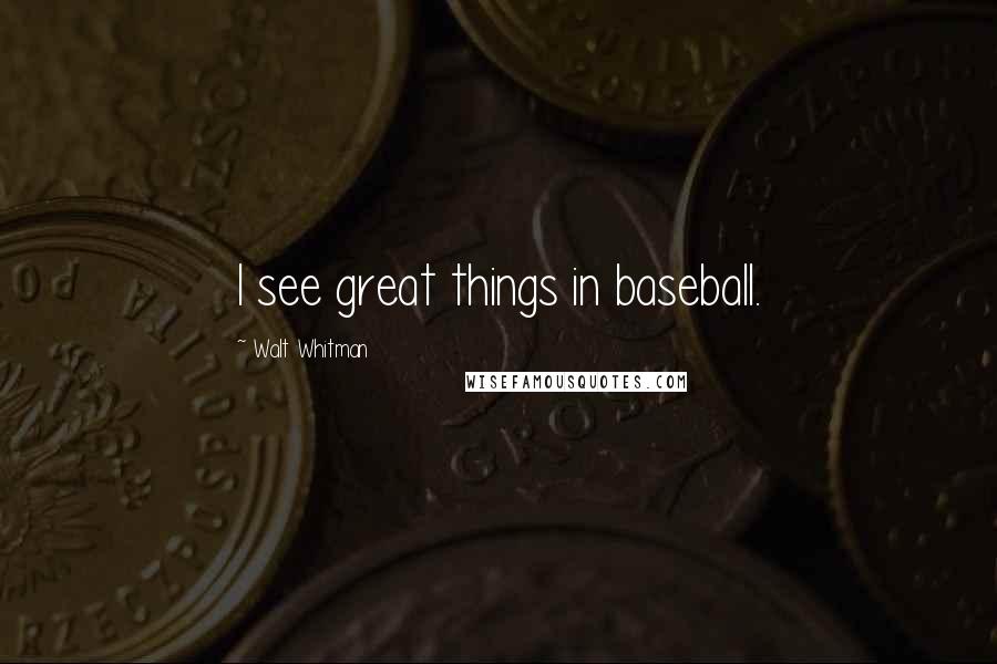 Walt Whitman Quotes: I see great things in baseball.