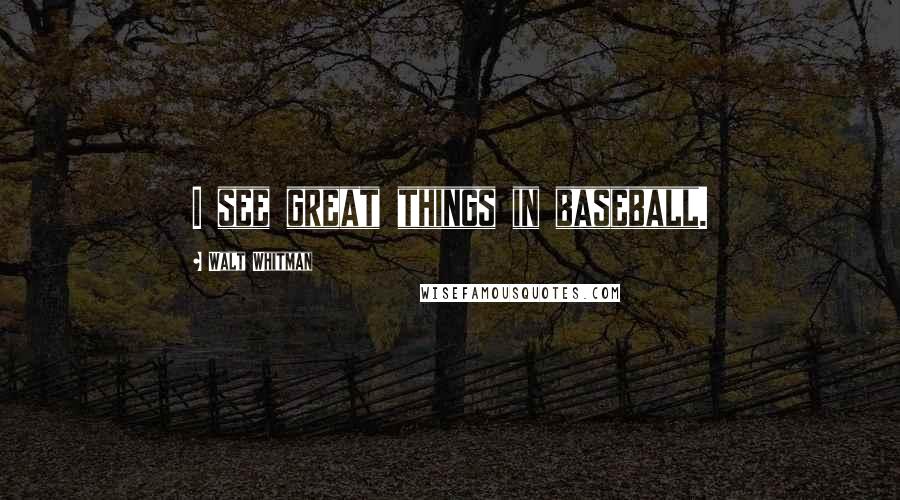 Walt Whitman Quotes: I see great things in baseball.