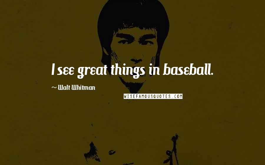 Walt Whitman Quotes: I see great things in baseball.